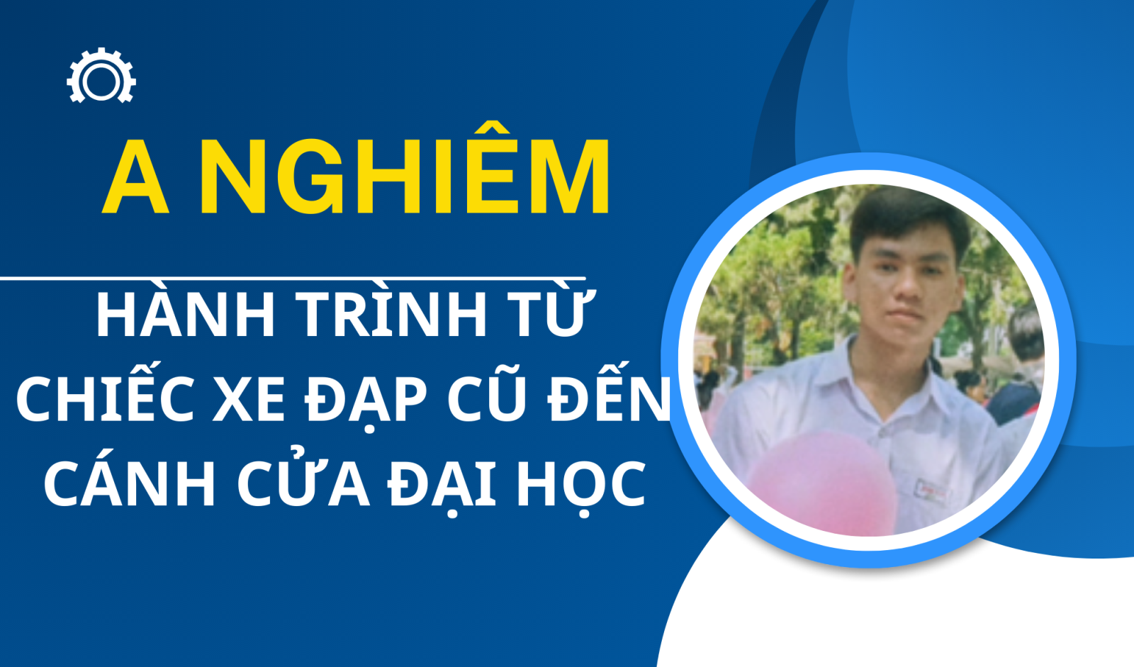 HÀNH TRÌNH  CỦA A NGHIÊM - TỪ CHIẾC XE ĐẠP CŨ ĐẾN CÁNH CỬA ĐẠI HỌC.